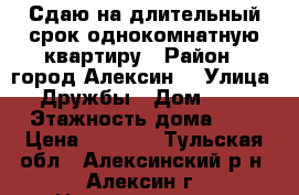 Сдаю на длительный срок однокомнатную квартиру › Район ­ город Алексин  › Улица ­ Дружбы › Дом ­ 12 › Этажность дома ­ 9 › Цена ­ 6 000 - Тульская обл., Алексинский р-н, Алексин г. Недвижимость » Квартиры аренда   . Тульская обл.